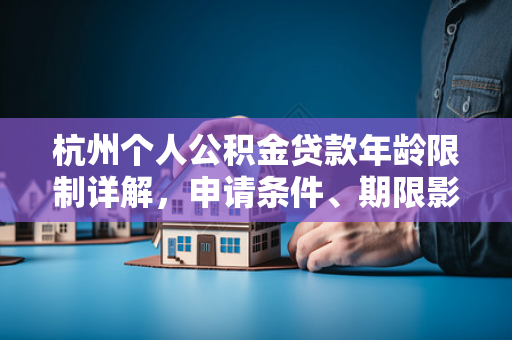 杭州个人公积金贷款年龄限制详解，申请条件、期限影响及特殊情况