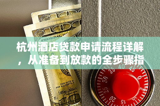 杭州酒店贷款申请流程详解,从准备到放款的全步骤指南