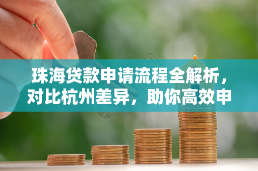 珠海贷款申请流程全解析,对比杭州差异,助你高效申贷