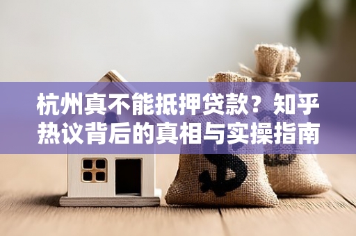 杭州真不能抵押贷款?知乎热议背后的真相与实操指南 杭州真不能抵押贷款?知乎热议背后的真相与实操指南