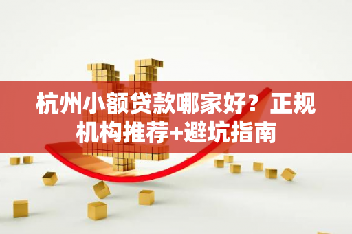 杭州小额贷款哪家好?正规机构推荐+避坑指南