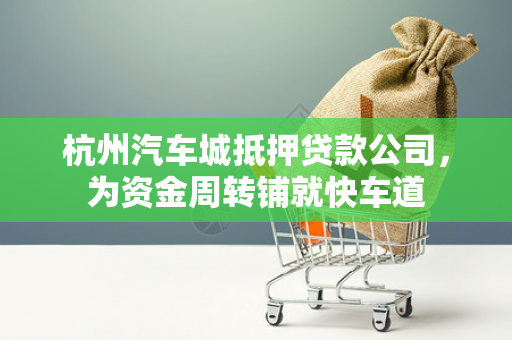 杭州汽车城抵押贷款公司,为资金周转铺就快车道