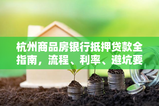 杭州商品房银行抵押贷款全指南,流程、利率、避坑要点一文掌握