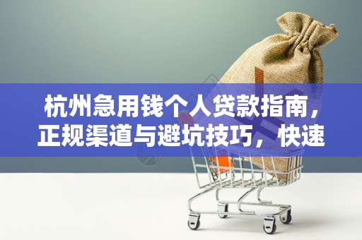 杭州急用钱个人贷款指南，正规渠道与避坑技巧，快速解决资金难题