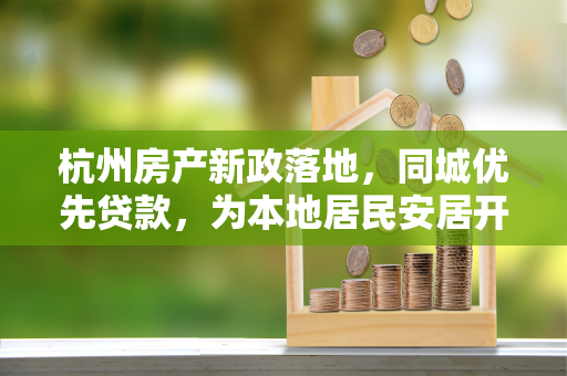 杭州房产新政落地,同城优先贷款,为本地居民安居开绿灯