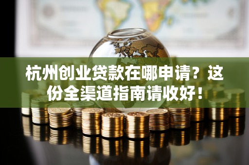 杭州创业贷款在哪申请?这份全渠道指南请收好!