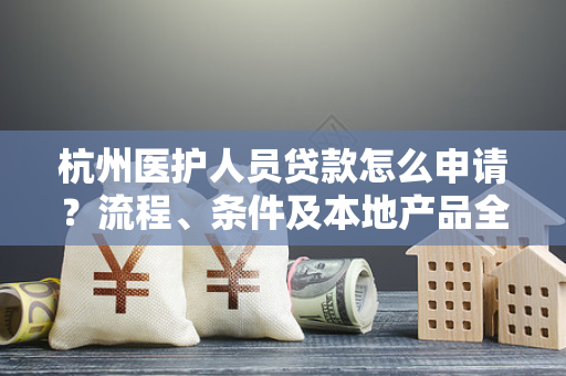 杭州医护人员贷款怎么申请?流程、条件及本地产品全指南