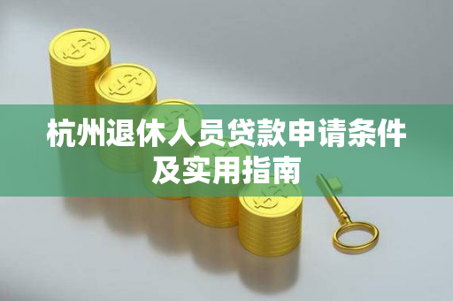 杭州退休人员贷款申请条件及实用指南
