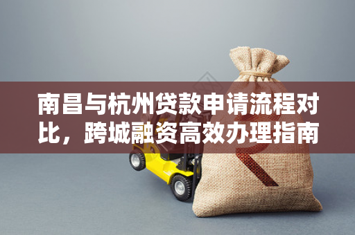 南昌与杭州贷款申请流程对比,跨城融资高效办理指南