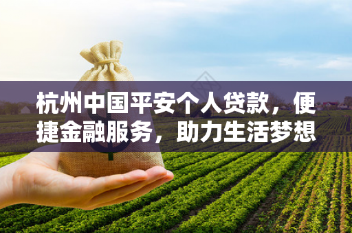 杭州中国平安个人贷款,便捷金融服务,助力生活梦想