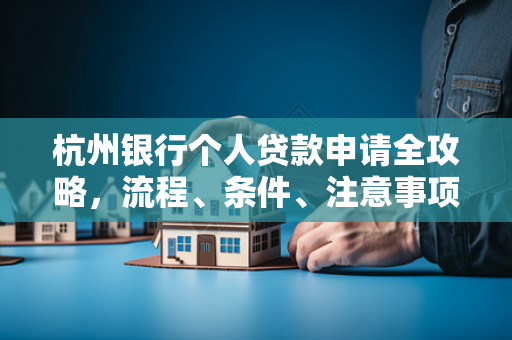 杭州银行个人贷款申请全攻略,流程、条件、注意事项一文通