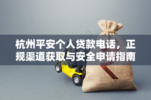 杭州平安个人贷款电话,正规渠道获取与安全申请指南