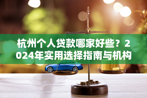 杭州个人贷款哪家好些?2024年实用选择指南与机构推荐