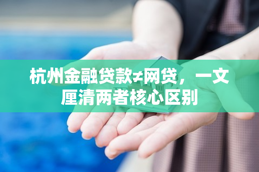 杭州金融贷款≠网贷,一文厘清两者核心区别