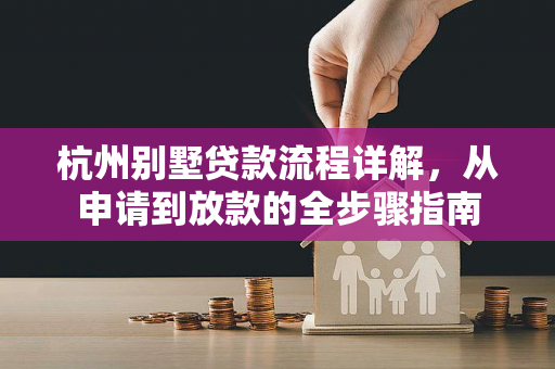 杭州别墅贷款流程详解,从申请到放款的全步骤指南
