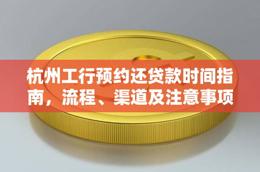 杭州工行预约还贷款时间指南,流程、渠道及注意事项