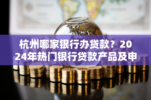 杭州哪家银行办贷款?2024年热门银行贷款产品及申请指南