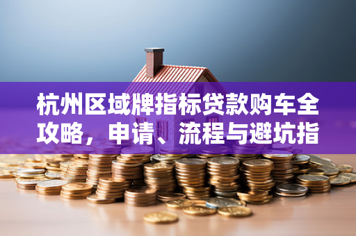 杭州区域牌指标贷款购车全攻略,申请、流程与避坑指南