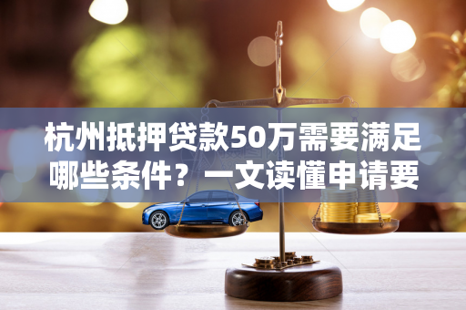 杭州抵押贷款50万需要满足哪些条件?一文读懂申请要点