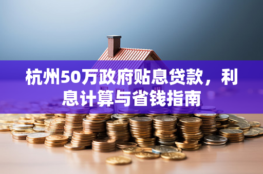杭州50万政府贴息贷款,利息计算与省钱指南