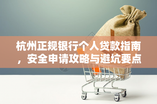 杭州正规银行个人贷款指南,安全申请攻略与避坑要点