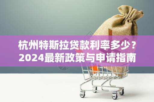 杭州特斯拉贷款利率多少?2024最新政策与申请指南