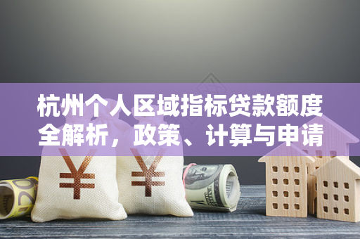 杭州个人区域指标贷款额度全解析,政策、计算与申请指南