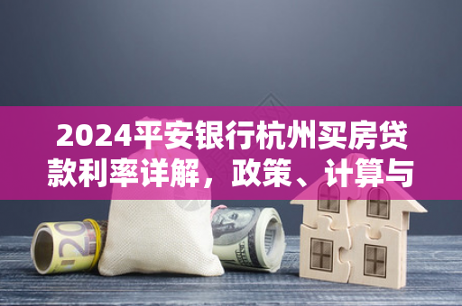 2024平安银行杭州买房贷款利率详解,政策、计算与申请指南 2024平安银行杭州买房贷款利率详解,政策、计算与申请指南
