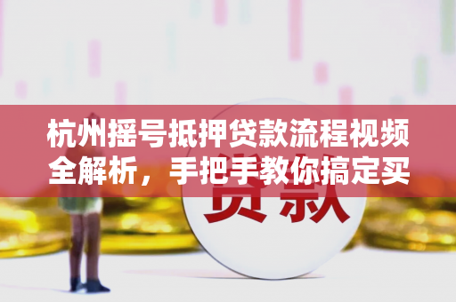杭州摇号抵押贷款流程视频全解析，手把手教你搞定买房贷款