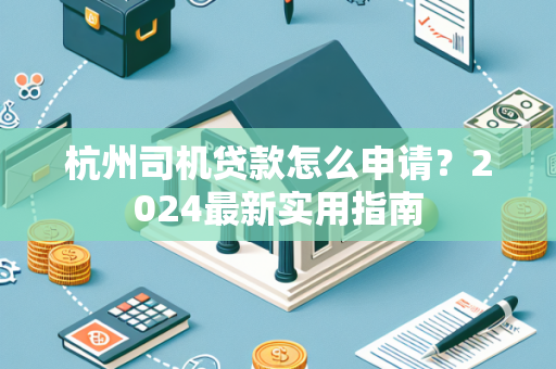杭州司机贷款怎么申请?2024最新实用指南
