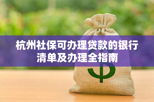 杭州社保可办理贷款的银行清单及办理全指南