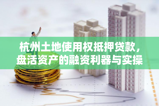 杭州土地使用权抵押贷款,盘活资产的融资利器与实操解析