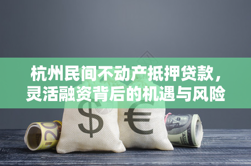 杭州民间不动产抵押贷款,灵活融资背后的机遇与风险解析