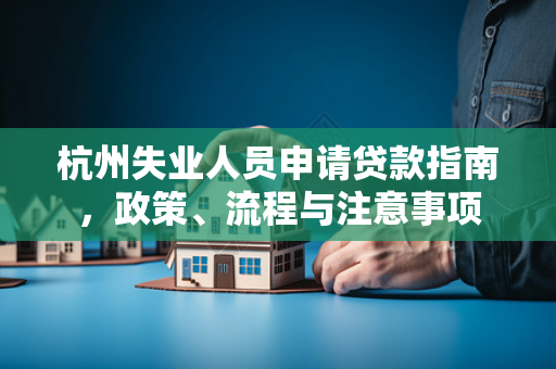 杭州失业人员申请贷款指南,政策、流程与注意事项
