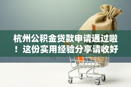 杭州公积金贷款申请通过啦!这份实用经验分享请收好