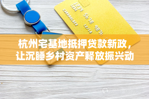 杭州宅基地抵押贷款新政,让沉睡乡村资产释放振兴动能 杭州宅基地抵押贷款新政,让沉睡乡村资产释放振兴动能