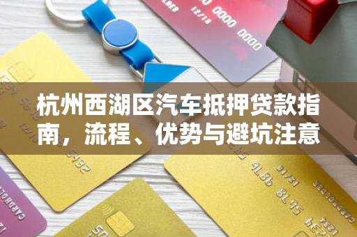 杭州西湖区汽车抵押贷款指南,流程、优势与避坑注意事项
