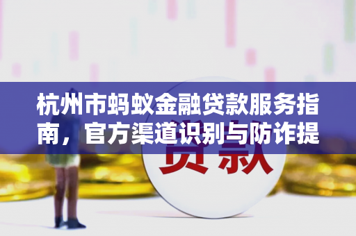 杭州市蚂蚁金融贷款服务指南,官方渠道识别与防诈提醒 杭州市蚂蚁金融贷款服务指南,官方渠道识别与防诈提醒