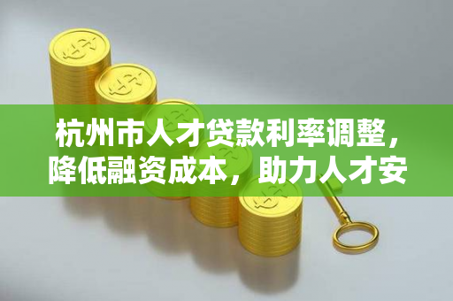 杭州市人才贷款利率调整,降低融资成本,助力人才安居乐业