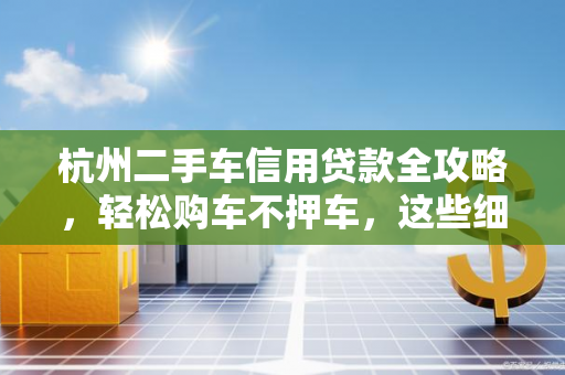 杭州二手车信用贷款全攻略,轻松购车不押车,这些细节要注意! 杭州二手车信用贷款全攻略,轻松购车不押车,这些细节要注意!