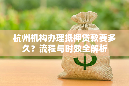 杭州机构办理抵押贷款要多久?流程与时效全解析