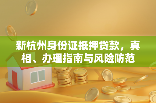 新杭州身份证抵押贷款,真相、办理指南与风险防范