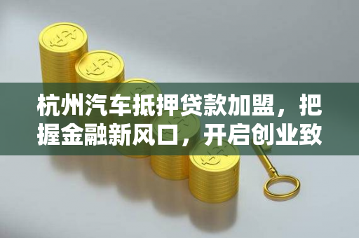 杭州汽车抵押贷款加盟,把握金融新风口,开启创业致富路 杭州汽车抵押贷款加盟,把握金融新风口,开启创业致富路