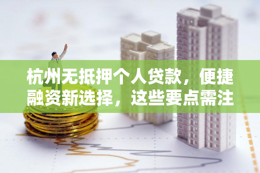 杭州无抵押个人贷款,便捷融资新选择,这些要点需注意! 杭州无抵押个人贷款,便捷融资新选择,这些要点需注意!