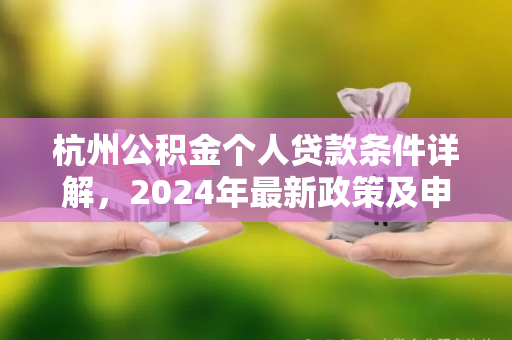 杭州公积金个人贷款条件详解,2024年最新政策及申请指南