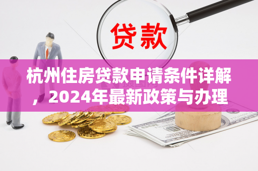 杭州住房贷款申请条件详解,2024年最新政策与办理指南