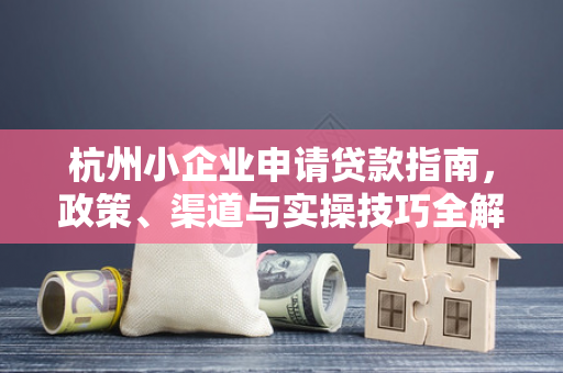 杭州小企业申请贷款指南,政策、渠道与实操技巧全解析
