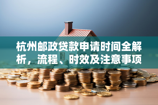 杭州邮政贷款申请时间全解析,流程、时效及注意事项