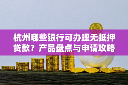 杭州哪些银行可办理无抵押贷款?产品盘点与申请攻略 杭州哪些银行可办理无抵押贷款?产品盘点与申请攻略
