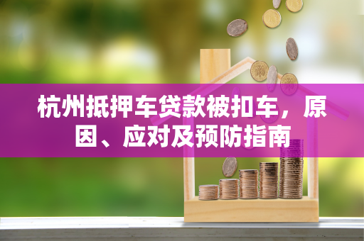 杭州抵押车贷款被扣车,原因、应对及预防指南